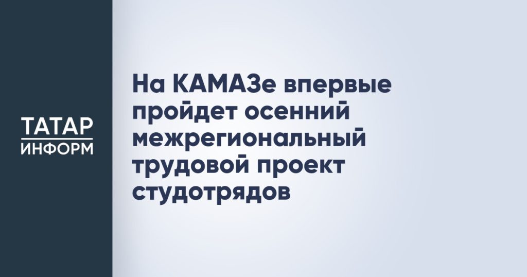 На КАМАЗе впервые пройдет осенний межрегиональный трудовой проект студотрядов
