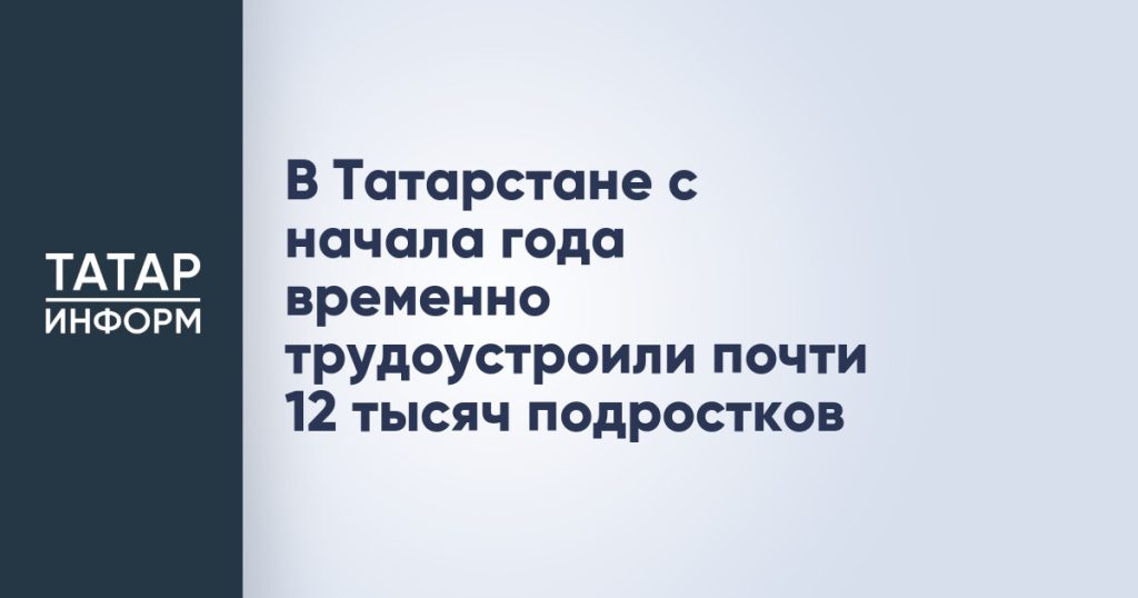 В Татарстане с начала года временно трудоустроили почти 12 тысяч подростков