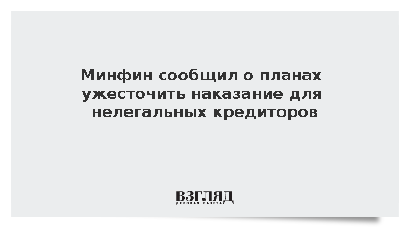 Минфин сообщил о планах усилить уголовную ответственность для черных кредиторов
