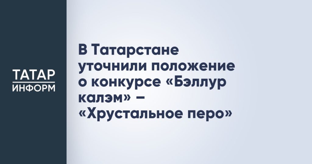 В Татарстане уточнили положение о конкурсе «Бэллур калэм» – «Хрустальное перо»