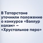 В Татарстане уточнили положение о конкурсе «Бэллур калэм» – «Хрустальное перо»