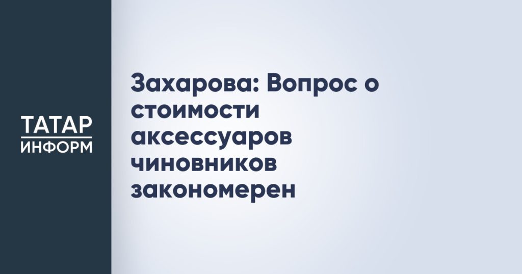 Захарова: Вопрос о стоимости аксессуаров чиновников закономерен