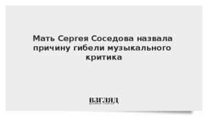 Мать Сергея Соседова назвала причину гибели музыкального критика