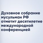 Духовное собрание мусульман РФ отметит десятилетие международной конференцией