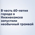 В честь 60-летия города в Нижнекамске запустили необычный трамвай