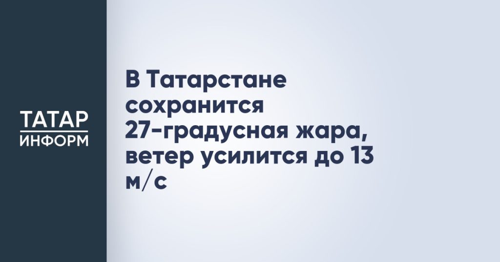 В Татарстане сохранится 27-градусная жара, ветер усилится до 13 м/c