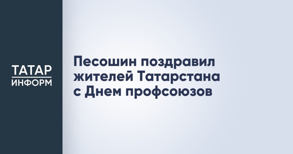 Песошин поздравил жителей Татарстана с Днем профсоюзов