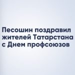Песошин поздравил жителей Татарстана с Днем профсоюзов