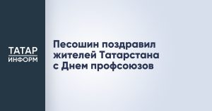 Песошин поздравил жителей Татарстана с Днем профсоюзов