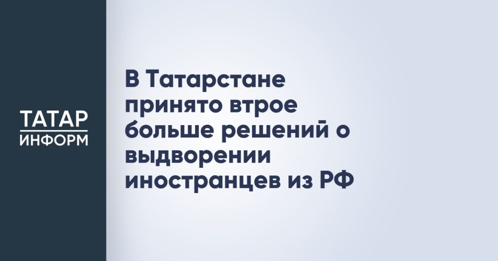 В Татарстане принято втрое больше решений о выдворении иностранцев из РФ