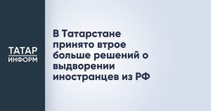 В Татарстане принято втрое больше решений о выдворении иностранцев из РФ