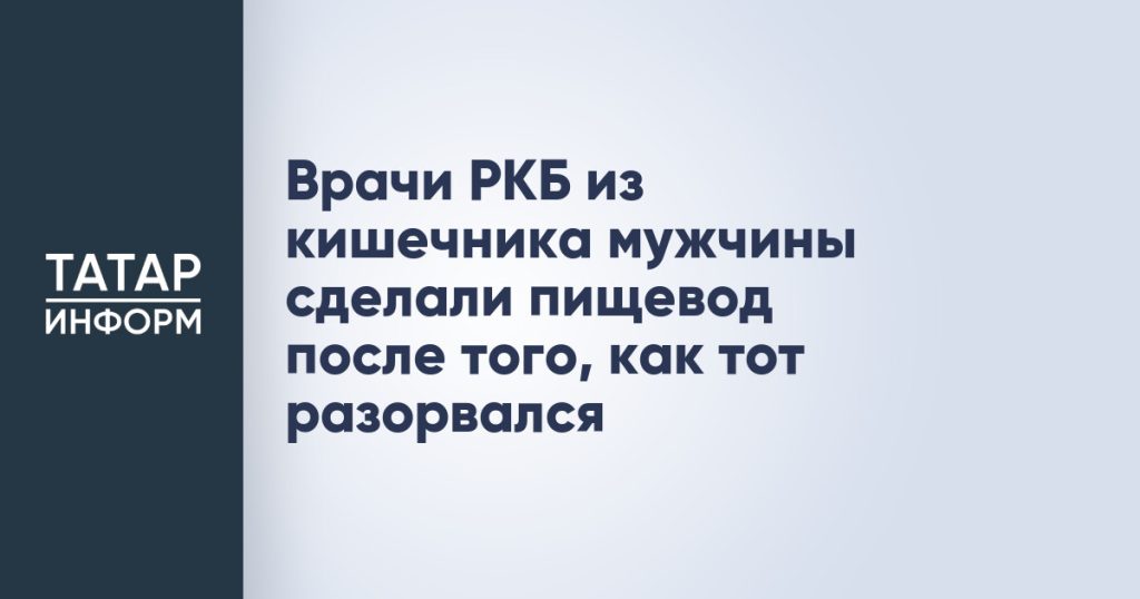 Врачи РКБ из кишечника мужчины сделали пищевод после того, как тот разорвался