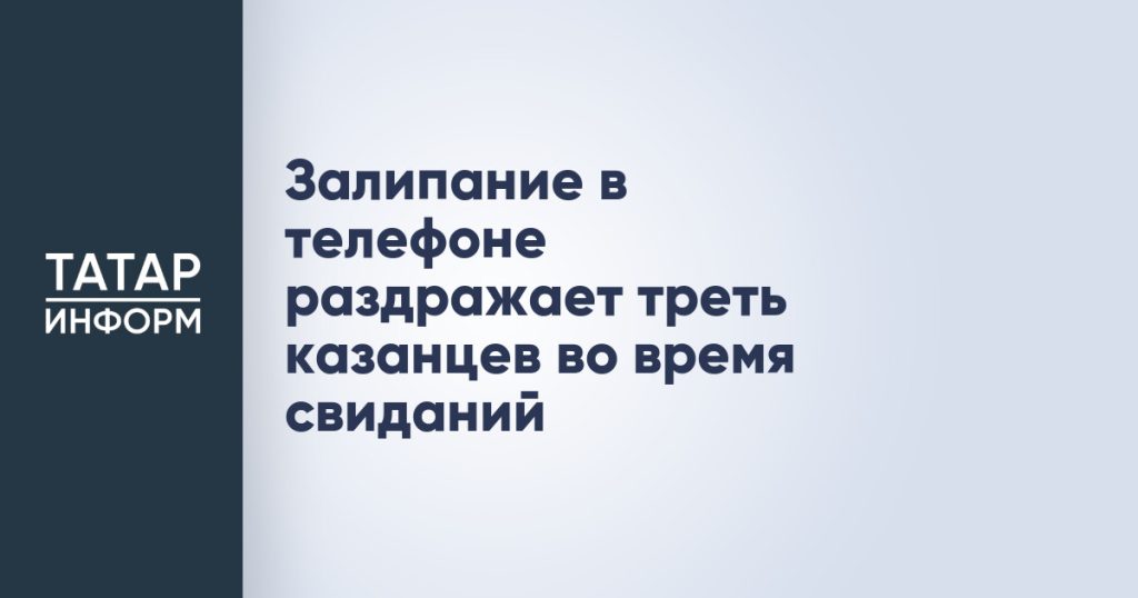 Залипание в телефоне раздражает треть казанцев во время свиданий