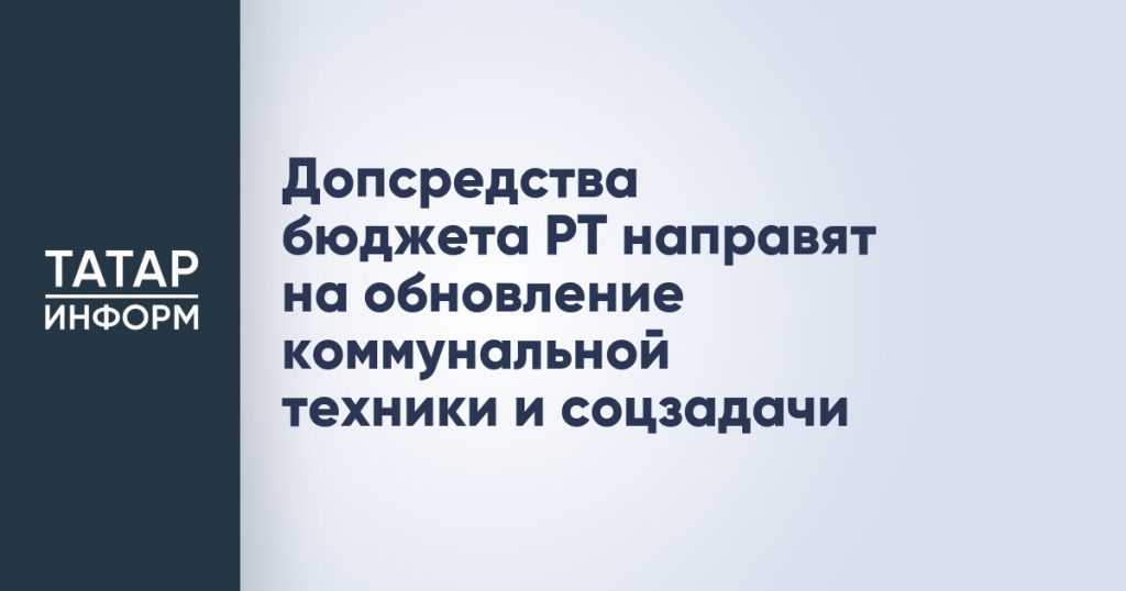 Допсредства бюджета РТ направят на обновление коммунальной техники и соцзадачи