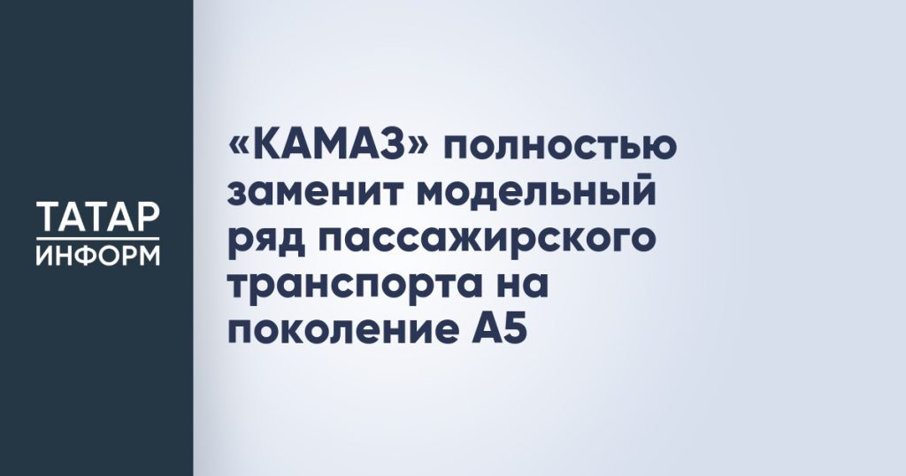 «КАМАЗ» полностью заменит модельный ряд пассажирского транспорта на поколение А5