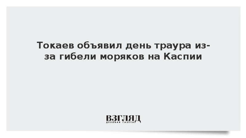 Токаев объявил день траура из-за гибели моряков на Каспии