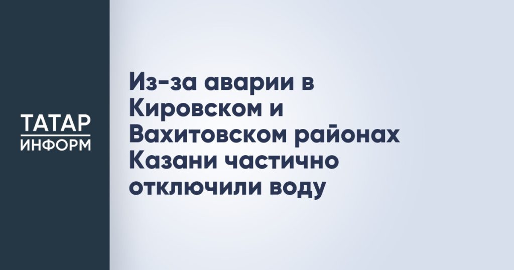 Из-за аварии в Кировском и Вахитовском районах Казани частично отключили воду