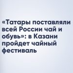 «Татары поставляли всей России чай и обувь»: в Казани пройдет чайный фестиваль