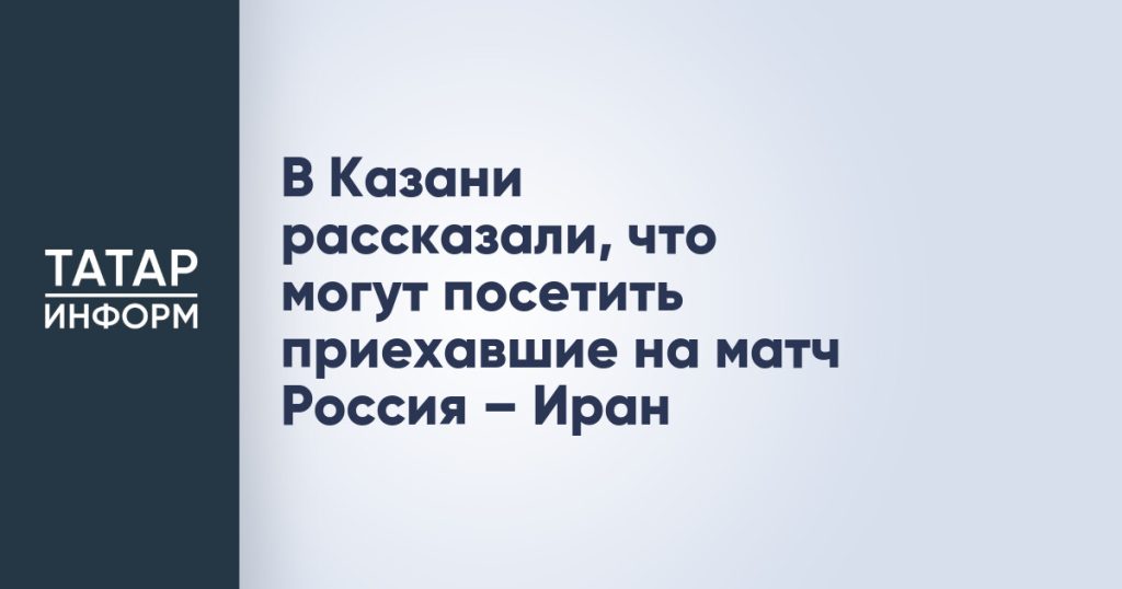 В Казани рассказали, что могут посетить приехавшие на матч Россия – Иран