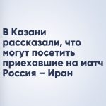 В Казани рассказали, что могут посетить приехавшие на матч Россия – Иран