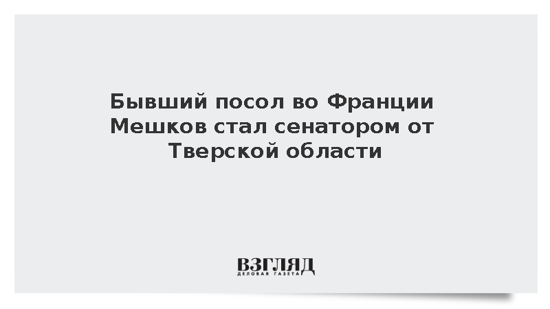 Бывший посол во Франции Мешков стал сенатором от Тверской области