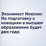 Экономист Илюхин: На подготовку к новациям в высшем образовании будет два года