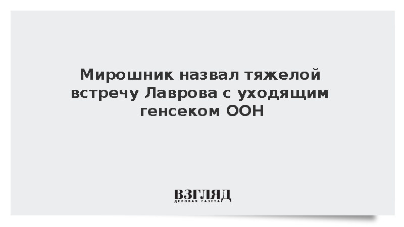 Мирошник назвал тяжелой встречу Лаврова с уходящим генсеком ООН