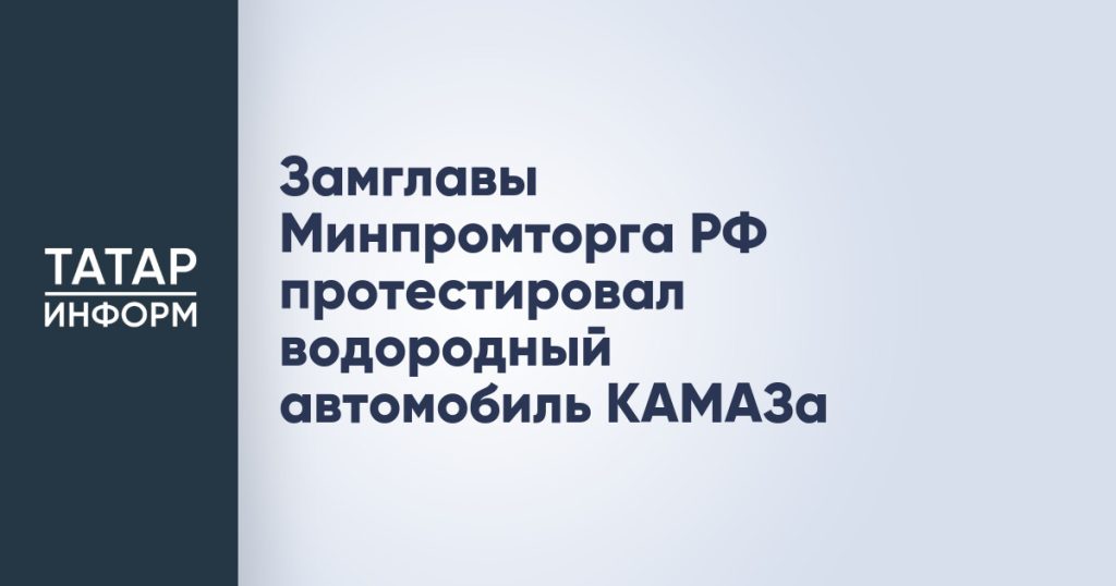 Замглавы Минпромторга РФ протестировал водородный автомобиль КАМАЗа