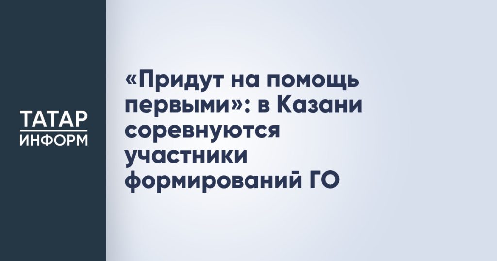 «Придут на помощь первыми»: в Казани соревнуются участники формирований ГО