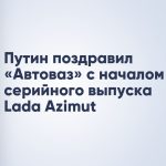 Путин поздравил «Автоваз» с началом серийного выпуска Lada Azimut