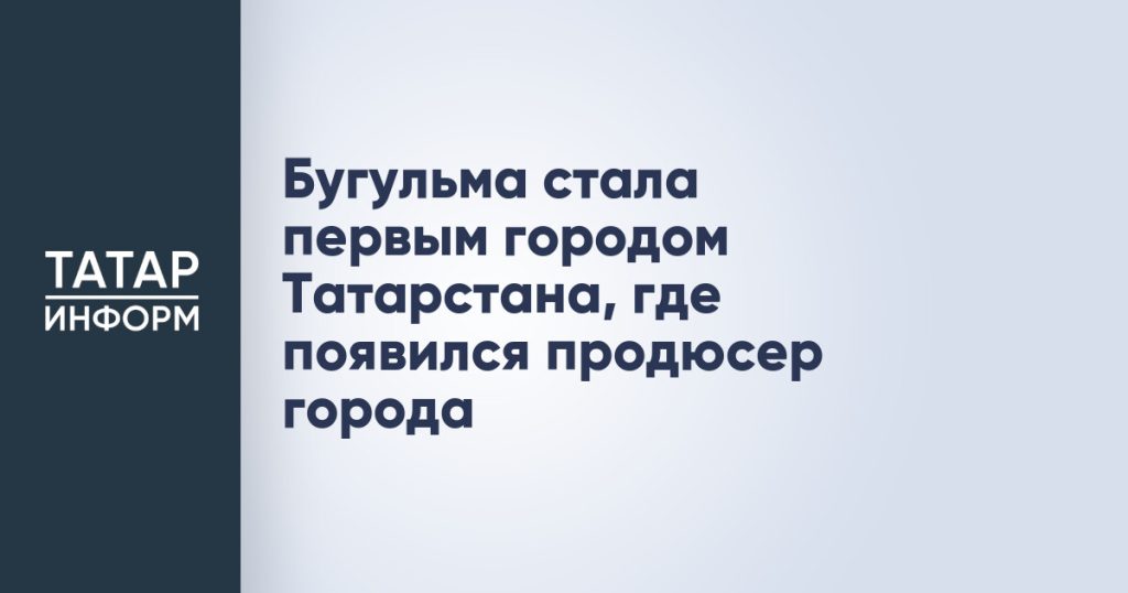 Бугульма стала первым городом Татарстана, где появился продюсер города