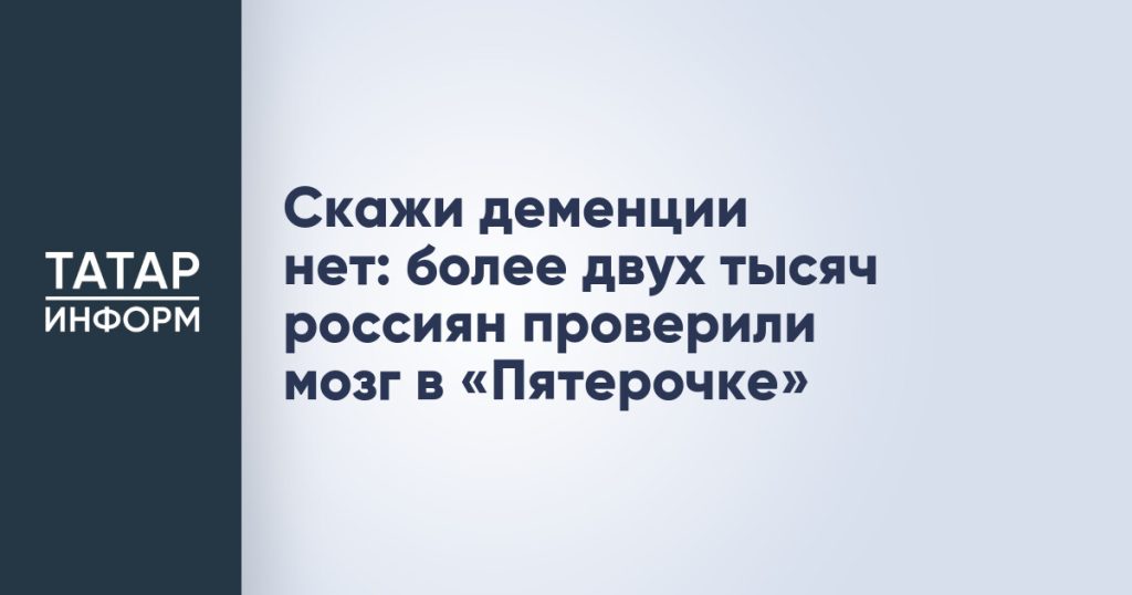 Скажи деменции нет: более двух тысяч россиян проверили мозг в «Пятерочке»