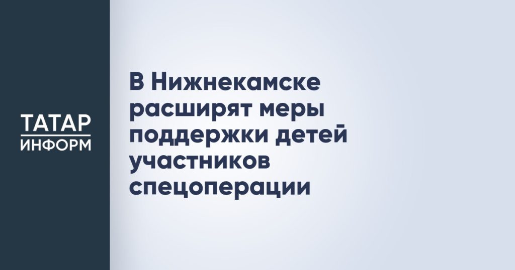 В Нижнекамске расширят меры поддержки детей участников спецоперации