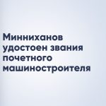 Минниханов удостоен звания почетного машиностроителя