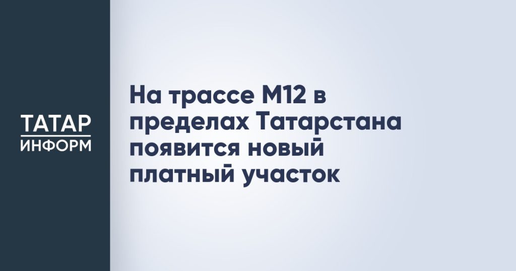 На трассе М12 в пределах Татарстана появится новый платный участок