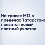 На трассе М12 в пределах Татарстана появится новый платный участок
