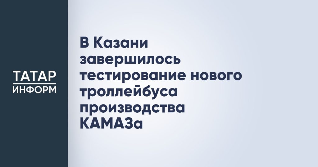 В Казани завершилось тестирование нового троллейбуса производства КАМАЗа