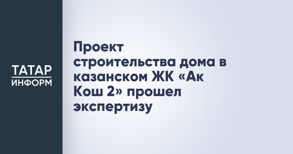 Проект строительства дома в казанском ЖК «Ак Кош 2» прошел экспертизу