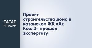 Проект строительства дома в казанском ЖК «Ак Кош 2» прошел экспертизу