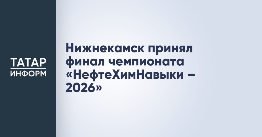 Нижнекамск принял финал чемпионата «НефтеХимНавыки – 2026»