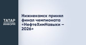 Нижнекамск принял финал чемпионата «НефтеХимНавыки – 2026»