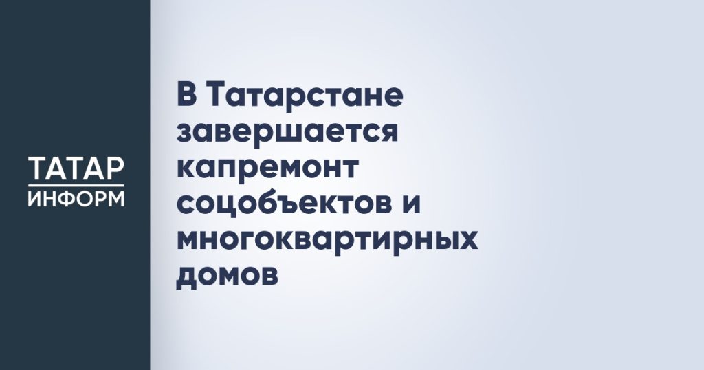 В Татарстане завершается капремонт соцобъектов и многоквартирных домов