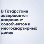 В Татарстане завершается капремонт соцобъектов и многоквартирных домов