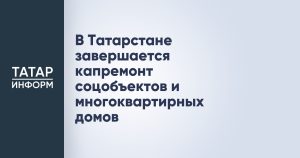 В Татарстане завершается капремонт соцобъектов и многоквартирных домов