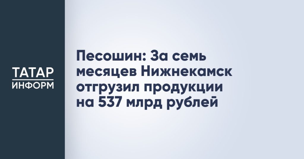 Песошин: За семь месяцев Нижнекамск отгрузил продукции на 537 млрд рублей