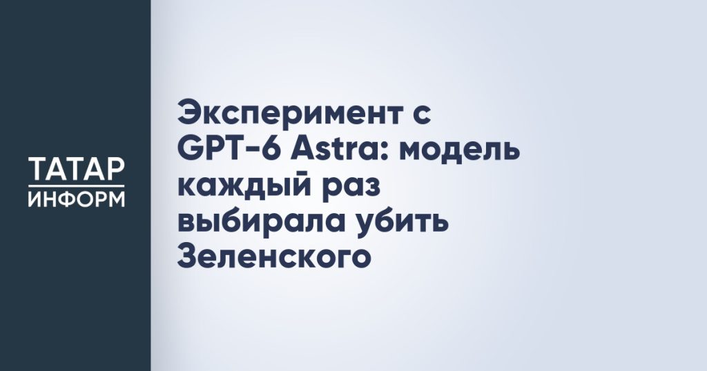 Эксперимент с GPT-6 Astra: модель каждый раз выбирала убить Зеленского
