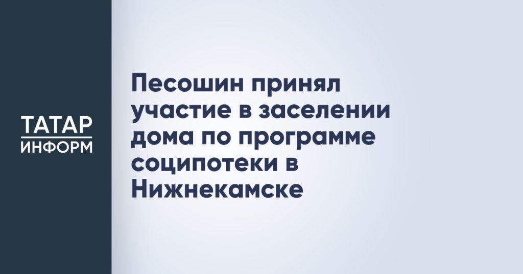 Песошин принял участие в заселении дома по программе соципотеки в Нижнекамске