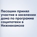 Песошин принял участие в заселении дома по программе соципотеки в Нижнекамске