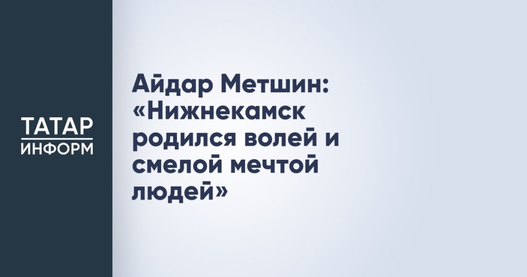 Айдар Метшин: «Нижнекамск родился волей и смелой мечтой людей»