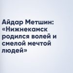Айдар Метшин: «Нижнекамск родился волей и смелой мечтой людей»
